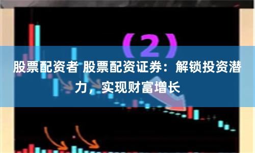 股票配资者 股票配资证券：解锁投资潜力，实现财富增长