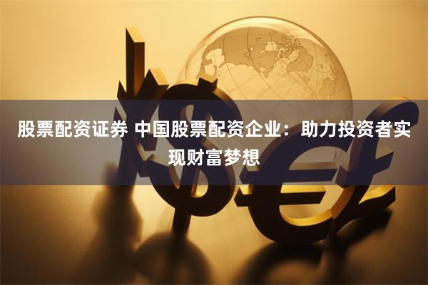 股票配资证券 中国股票配资企业：助力投资者实现财富梦想