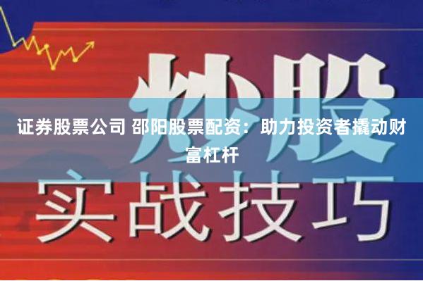 证券股票公司 邵阳股票配资：助力投资者撬动财富杠杆