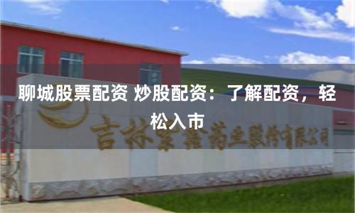 聊城股票配资 炒股配资：了解配资，轻松入市