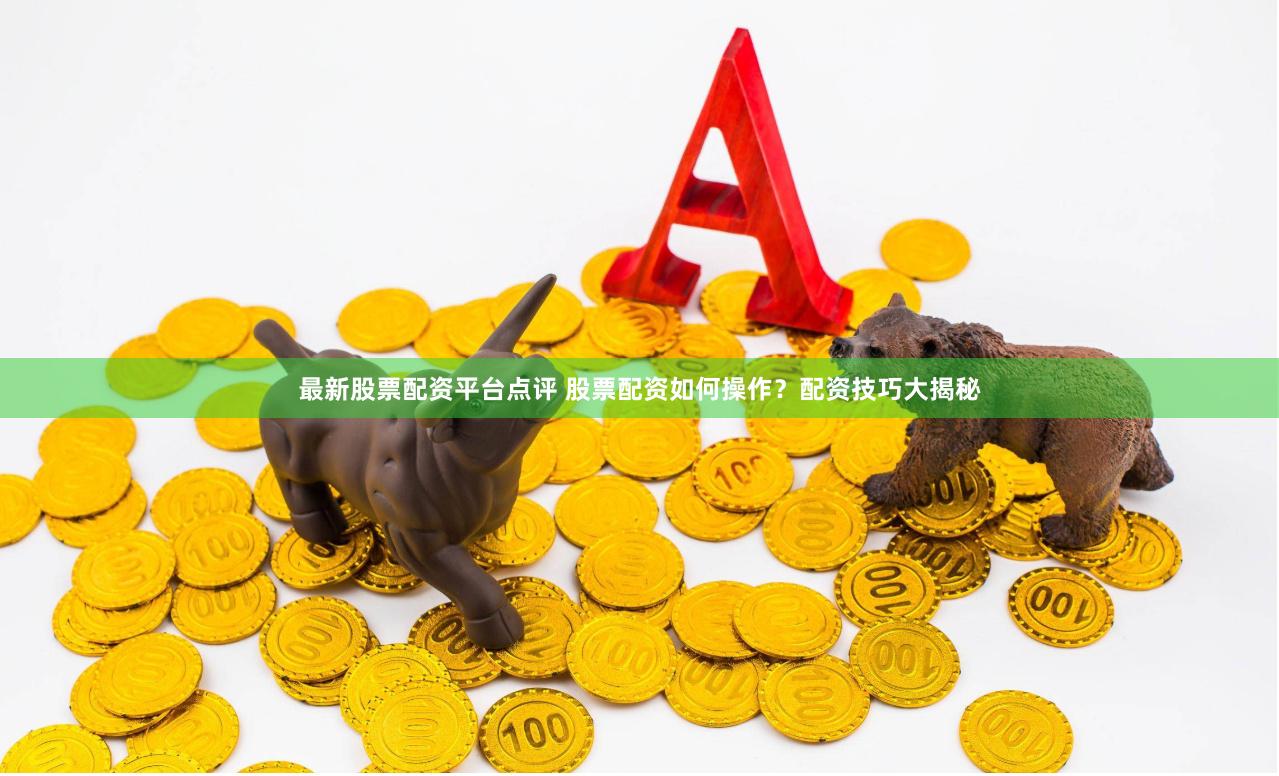 最新股票配资平台点评 股票配资如何操作？配资技巧大揭秘