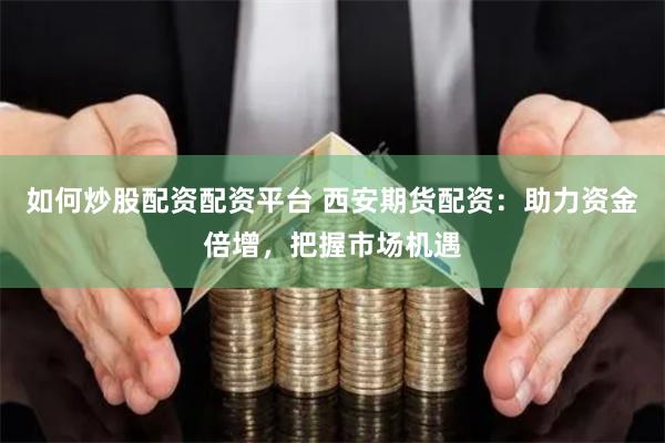 如何炒股配资配资平台 西安期货配资：助力资金倍增，把握市场机遇