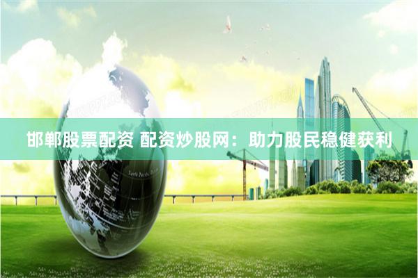 邯郸股票配资 配资炒股网：助力股民稳健获利