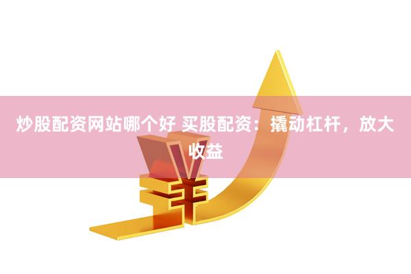 炒股配资网站哪个好 买股配资：撬动杠杆，放大收益