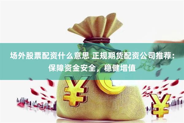 场外股票配资什么意思 正规期货配资公司推荐：保障资金安全，稳健增值