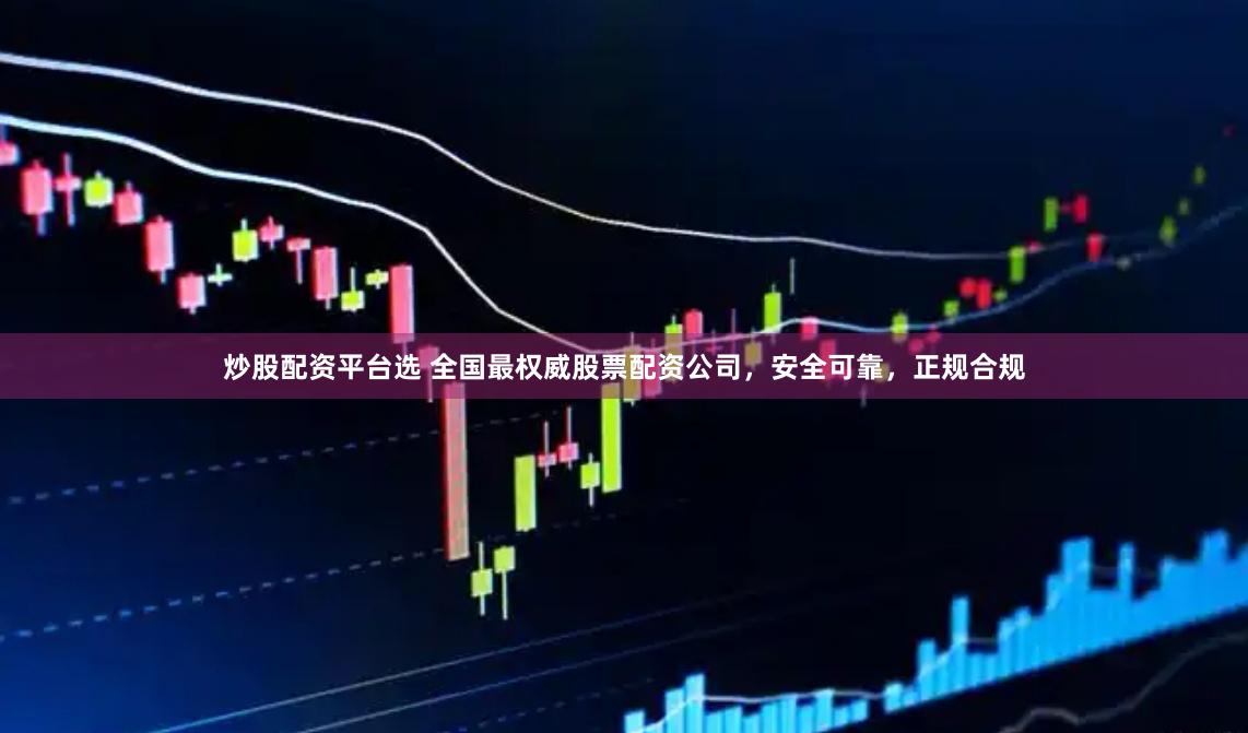 炒股配资平台选 全国最权威股票配资公司，安全可靠，正规合规