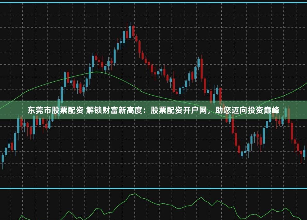 东莞市股票配资 解锁财富新高度：股票配资开户网，助您迈向投资巅峰