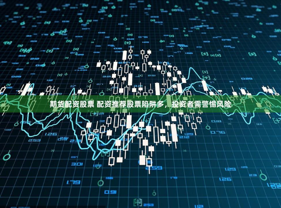 期货配资股票 配资推荐股票陷阱多，投资者需警惕风险