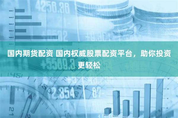 国内期货配资 国内权威股票配资平台，助你投资更轻松