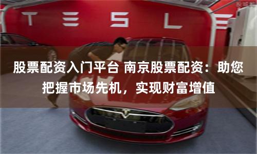 股票配资入门平台 南京股票配资：助您把握市场先机，实现财富增值