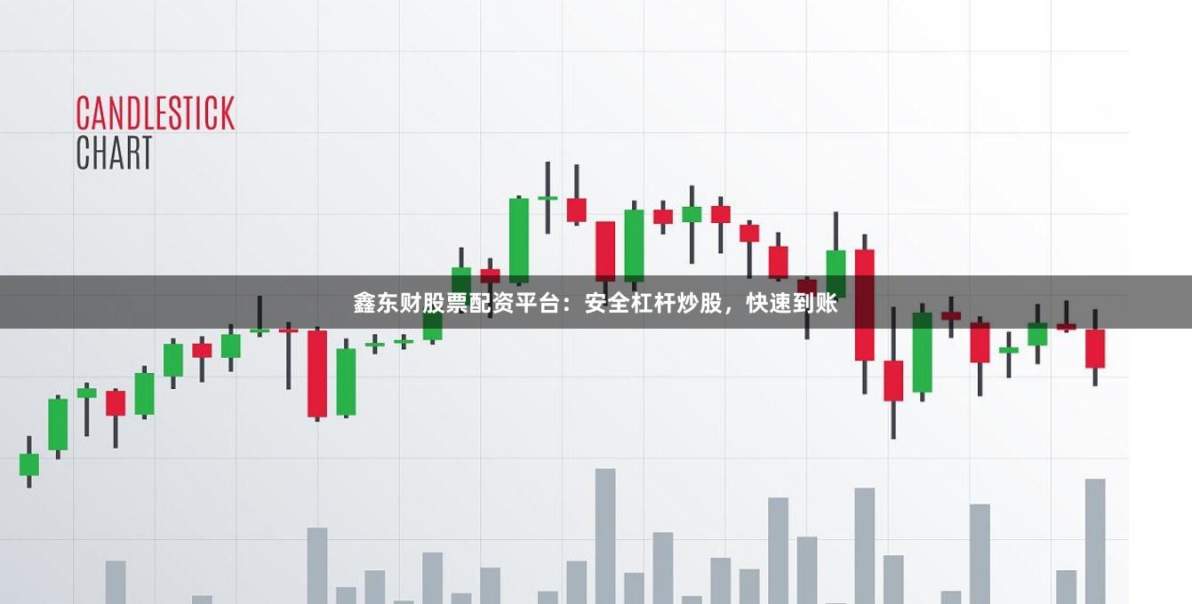 鑫东财股票配资平台：安全杠杆炒股，快速到账