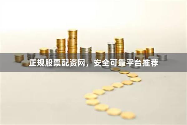 正规股票配资网，安全可靠平台推荐