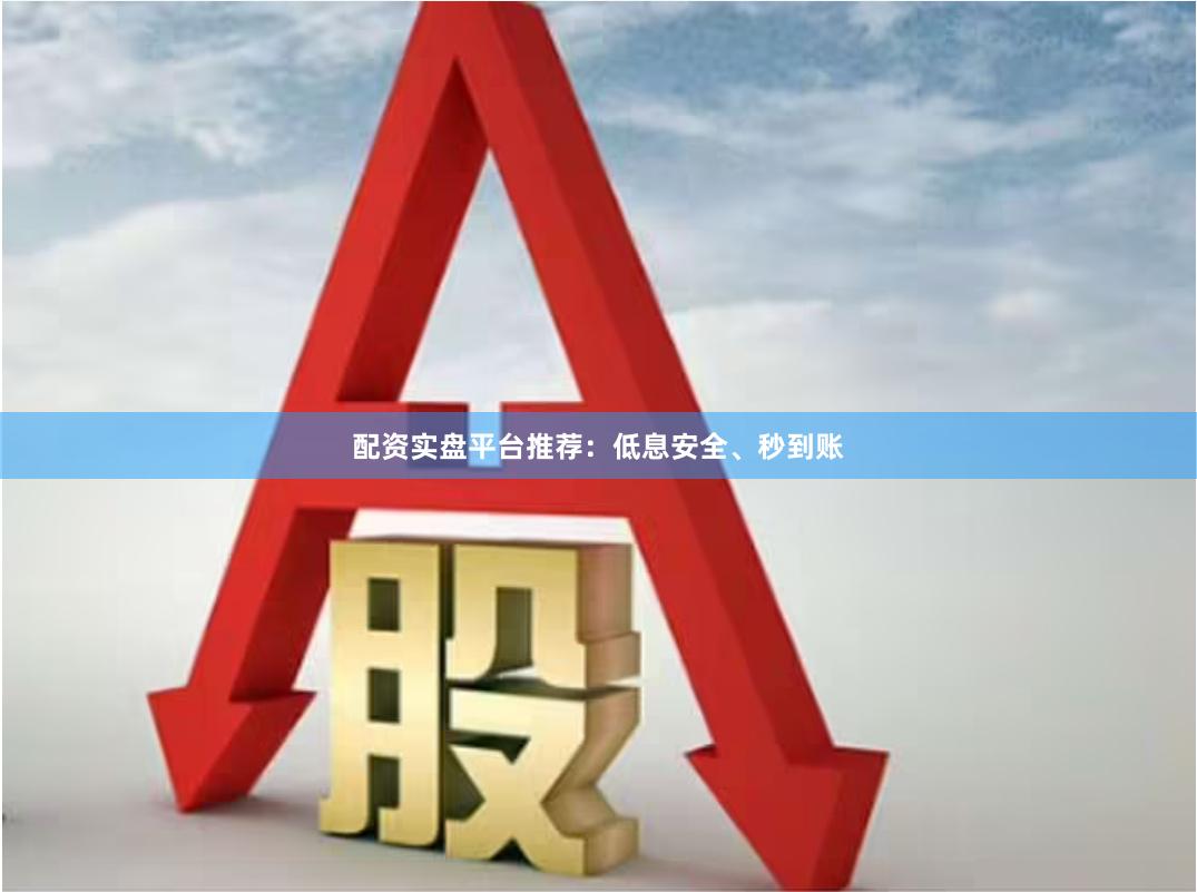 配资实盘平台推荐：低息安全、秒到账