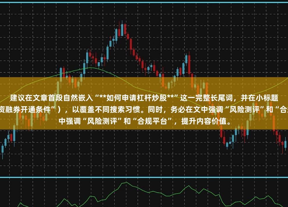 建议在文章首段自然嵌入“**如何申请杠杆炒股**”这一完整长尾词，并在小标题中使用上述变体（如“融资融券开通条件”），以覆盖不同搜索习惯。同时，务必在文中强调“风险测评”和“合规平台”，提升内容价值。