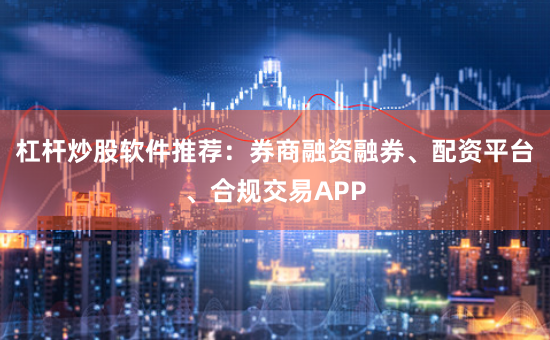 杠杆炒股软件推荐：券商融资融券、配资平台、合规交易APP