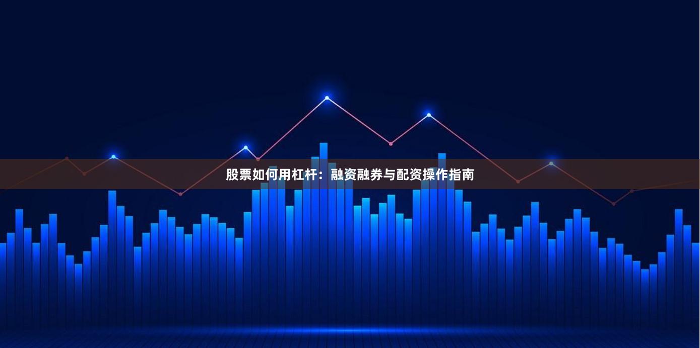 股票如何用杠杆：融资融券与配资操作指南